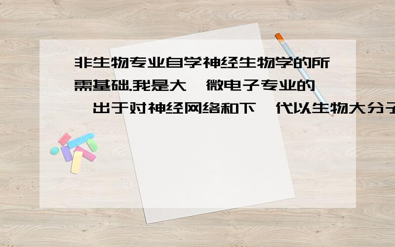 非生物专业自学神经生物学的所需基础.我是大一微电子专业的,出于对神经网络和下一代以生物大分子为基础的分子计算机的兴趣,决定自学神经生物学.普通生物学不学无所谓吗?我打算按照