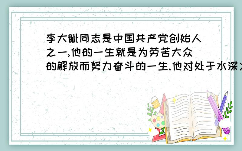 李大钊同志是中国共产党创始人之一,他的一生就是为劳苦大众的解放而努力奋斗的一生.他对处于水深火热的