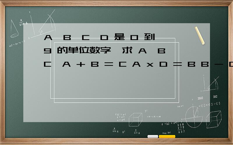 A,B,C,D 是 0 到 9 的单位数字,求 A,B,C,A + B = C A x D = B B - D = D C/A = B-A