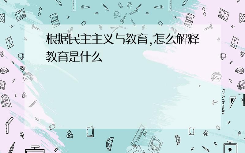 根据民主主义与教育,怎么解释教育是什么