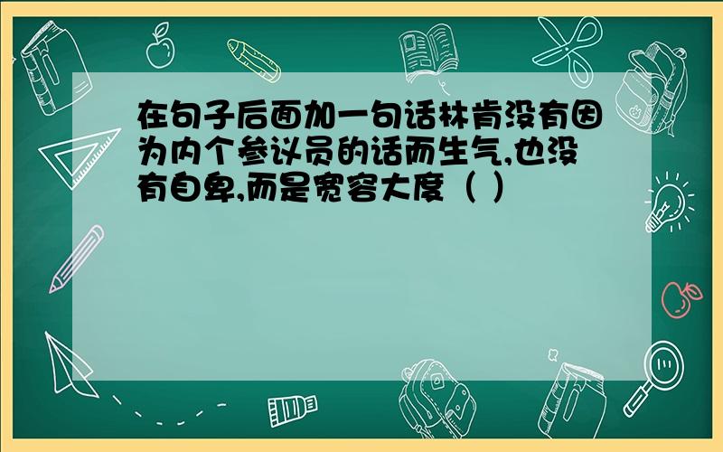 在句子后面加一句话林肯没有因为内个参议员的话而生气,也没有自卑,而是宽容大度（ ）