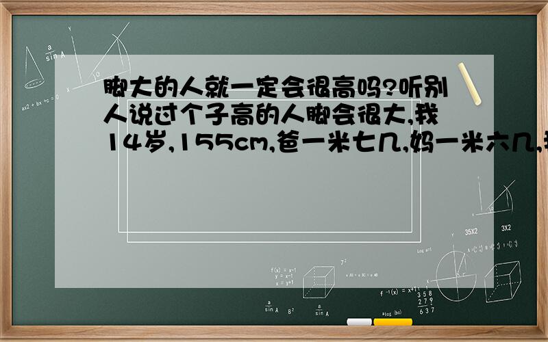 脚大的人就一定会很高吗?听别人说过个子高的人脚会很大,我14岁,155cm,爸一米七几,妈一米六几,我在班里很矮,穿37鞋码,曾经听别人说什么手指变粗就不会再长高了要不就是小腿突出就长不高,