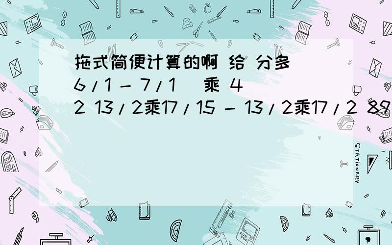 拖式简便计算的啊 给 分多(6/1 - 7/1) 乘 42 13/2乘17/15 - 13/2乘17/2 89乘 88/5 得了