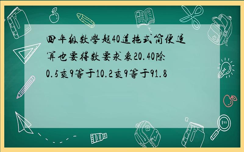 四年级数学题40道拖式简便运算也要得数要求象20.40除0.5乘9等于10.2乘9等于91.8