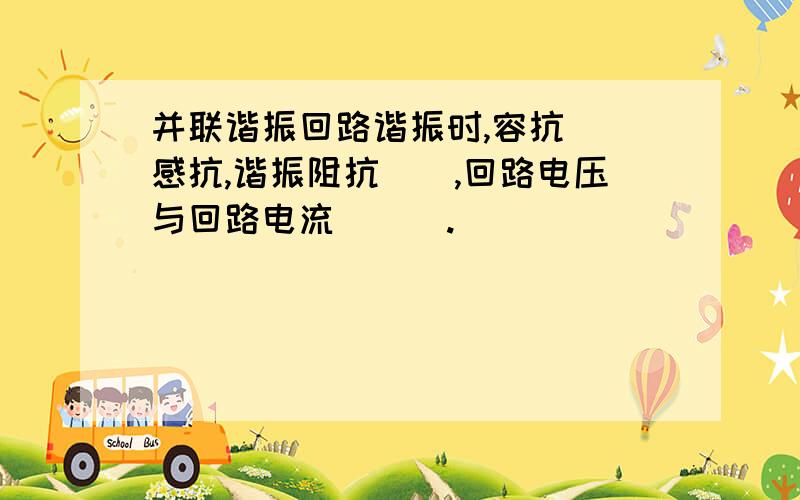 并联谐振回路谐振时,容抗__感抗,谐振阻抗__,回路电压与回路电流___.