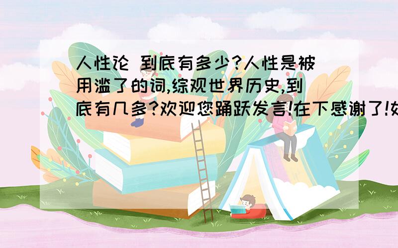 人性论 到底有多少?人性是被用滥了的词,综观世界历史,到底有几多?欢迎您踊跃发言!在下感谢了!如：性善论性恶论趋善论自然论非善非恶论弗洛伊德的性欲论伯林的个人自由论马克思的自由