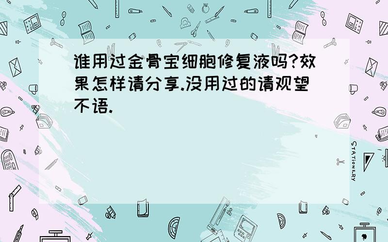 谁用过金骨宝细胞修复液吗?效果怎样请分享.没用过的请观望不语.