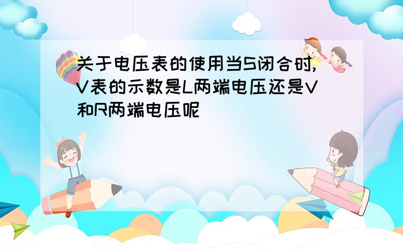 关于电压表的使用当S闭合时,V表的示数是L两端电压还是V和R两端电压呢