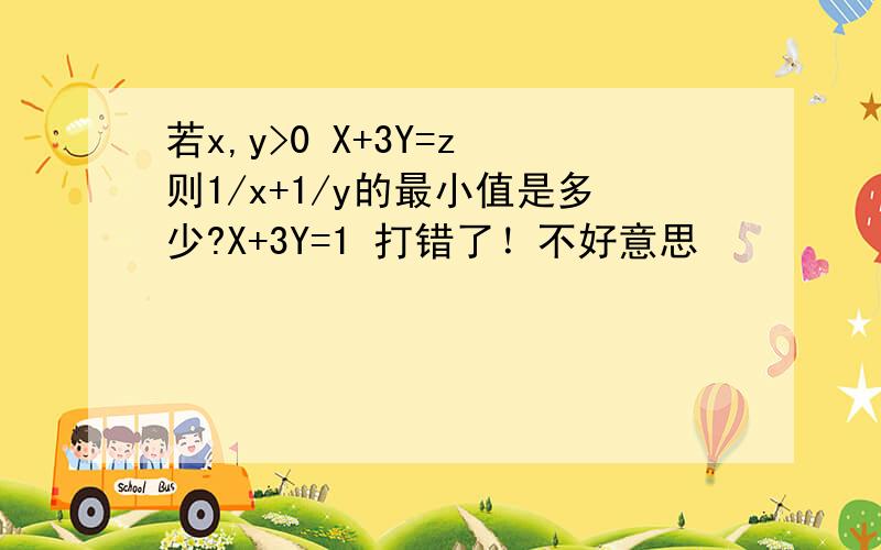 若x,y>0 X+3Y=z 则1/x+1/y的最小值是多少?X+3Y=1 打错了！不好意思