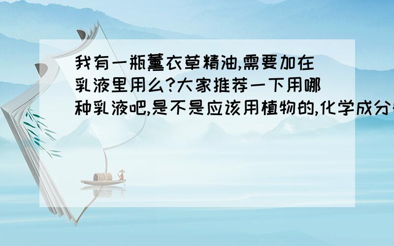 我有一瓶薰衣草精油,需要加在乳液里用么?大家推荐一下用哪种乳液吧,是不是应该用植物的,化学成分的会有反应吧?能不能再具体点呢?比如说什么牌子的基础油?我主要是想除痘印的……o(∩_