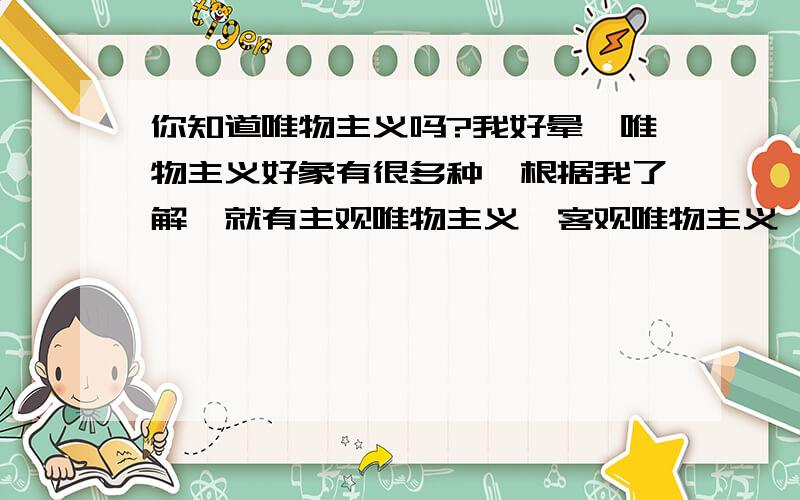 你知道唯物主义吗?我好晕,唯物主义好象有很多种,根据我了解,就有主观唯物主义、客观唯物主义、辨证唯物主义、朴素唯物主义、庸俗唯物主义.这些唯物主义分别是什么意思,他们之间又有