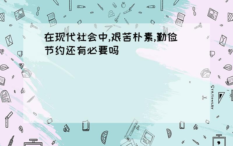 在现代社会中,艰苦朴素,勤俭节约还有必要吗