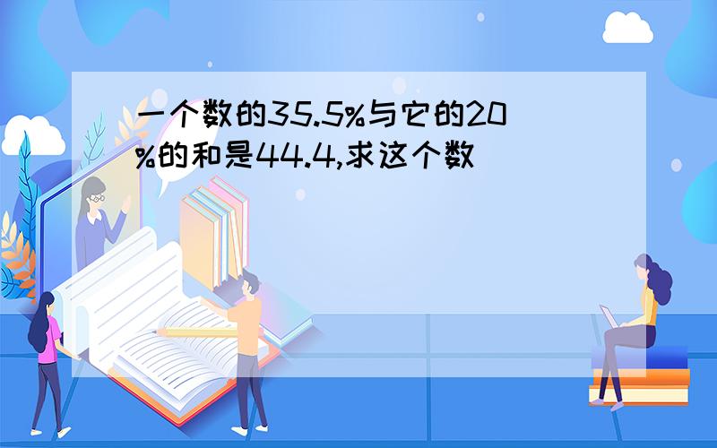 一个数的35.5%与它的20%的和是44.4,求这个数