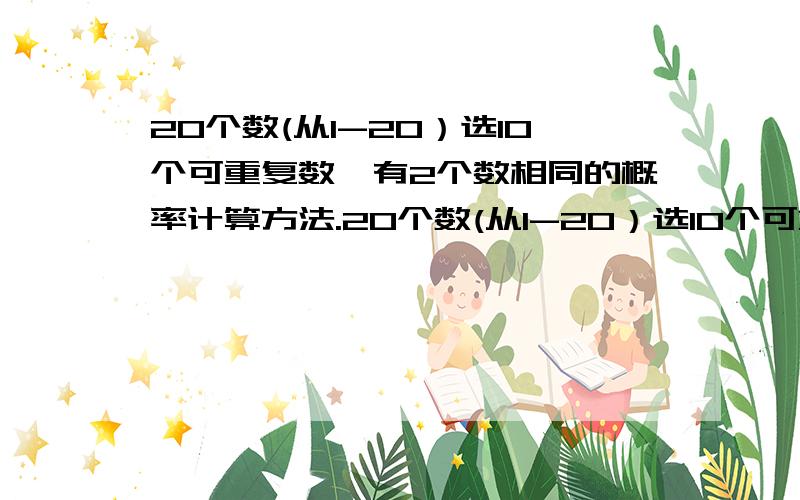 20个数(从1-20）选10个可重复数,有2个数相同的概率计算方法.20个数(从1-20）选10个可重复数,有2个数相同且最多有2个数相同的概率计算方法,例如1 1 2 3 4 5 6 7 8 9 或者 1 1 2 2 3 4 5 6 7 8,所以说可以