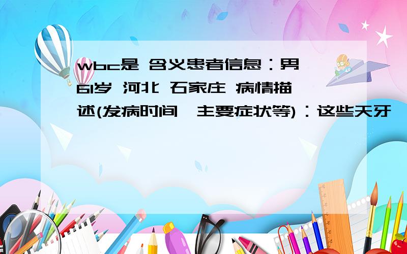 wbc是 含义患者信息：男 61岁 河北 石家庄 病情描述(发病时间、主要症状等)：这些天牙龈常出血,肝功化验结果是wbc-17000,rbc-55200000,hgb-16.9,hct-52.2,mcv94.6,mch-30.6,mchc-32.4,plt31800.想得到怎样的帮助