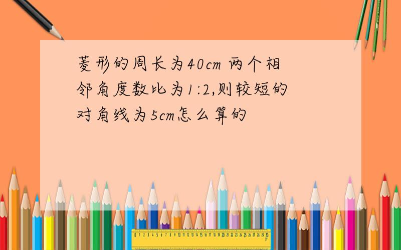 菱形的周长为40cm 两个相邻角度数比为1:2,则较短的对角线为5cm怎么算的