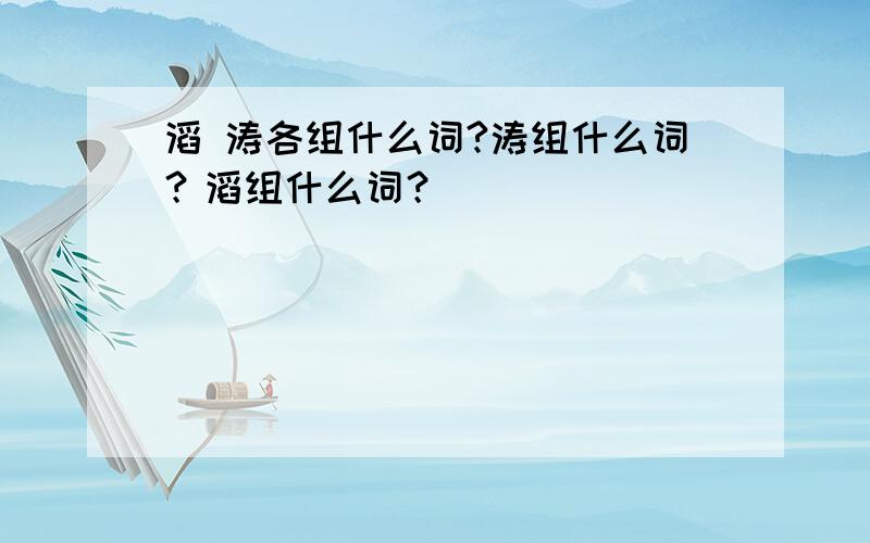 滔 涛各组什么词?涛组什么词？滔组什么词？