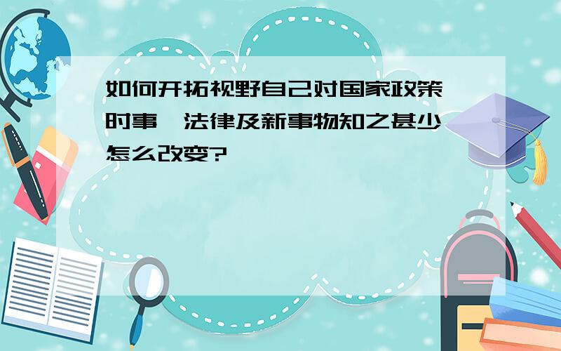 如何开拓视野自己对国家政策,时事,法律及新事物知之甚少,怎么改变?