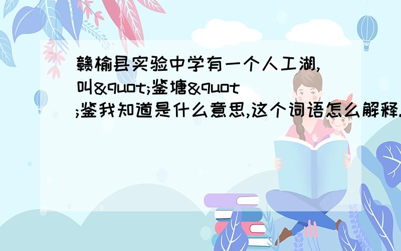 赣榆县实验中学有一个人工湖,叫"鉴塘"鉴我知道是什么意思,这个词语怎么解释.意义,警示,都可以说