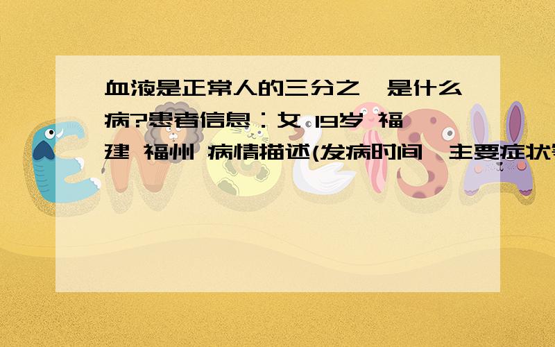 血液是正常人的三分之一是什么病?患者信息：女 19岁 福建 福州 病情描述(发病时间、主要症状等)：血常规没有什么问题,就是血液只有不到正常人的三分之一,没有出血症状,有疲劳感,想得到