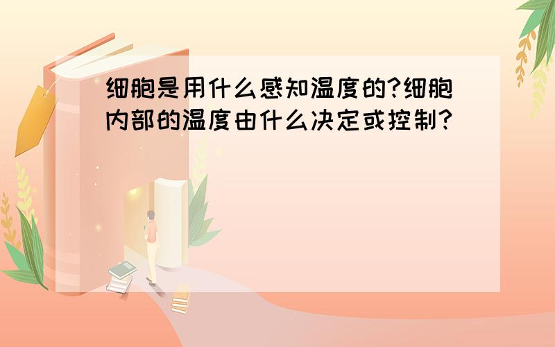 细胞是用什么感知温度的?细胞内部的温度由什么决定或控制?