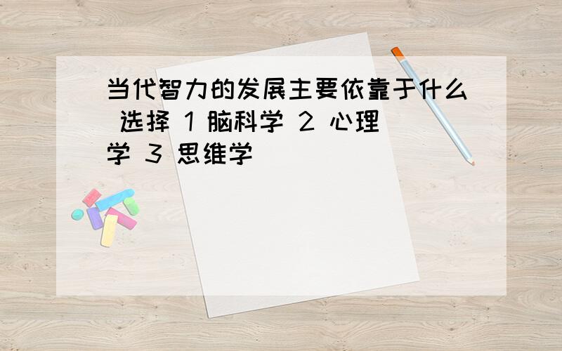 当代智力的发展主要依靠于什么 选择 1 脑科学 2 心理学 3 思维学