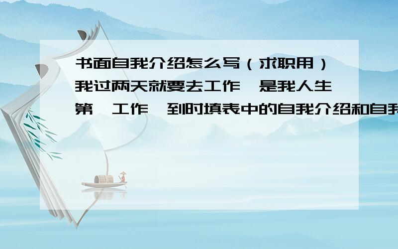 书面自我介绍怎么写（求职用）我过两天就要去工作,是我人生第一工作,到时填表中的自我介绍和自我简历怎么填好?