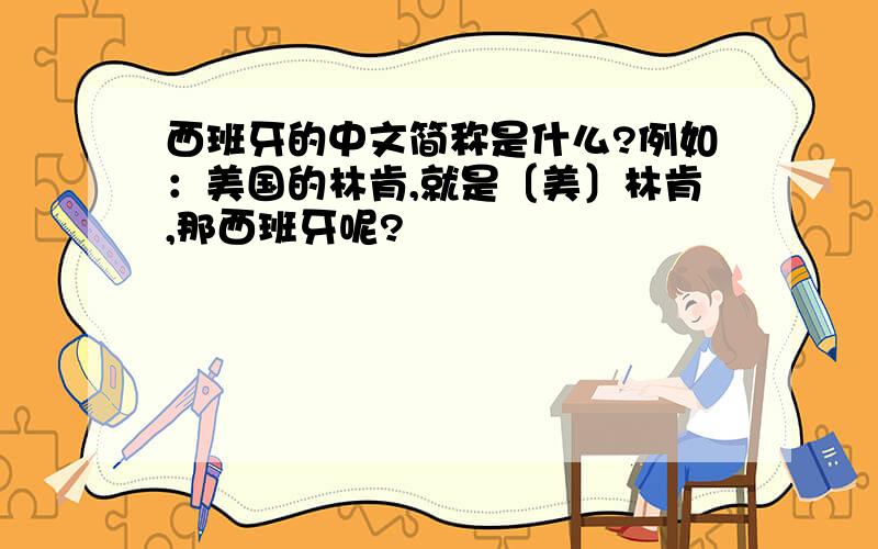 西班牙的中文简称是什么?例如：美国的林肯,就是〔美〕林肯,那西班牙呢?