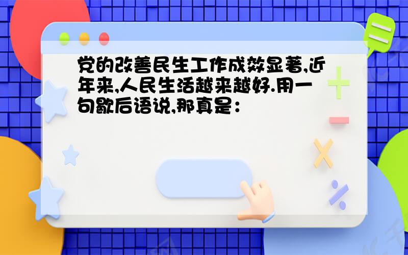 党的改善民生工作成效显著,近年来,人民生活越来越好.用一句歇后语说,那真是：