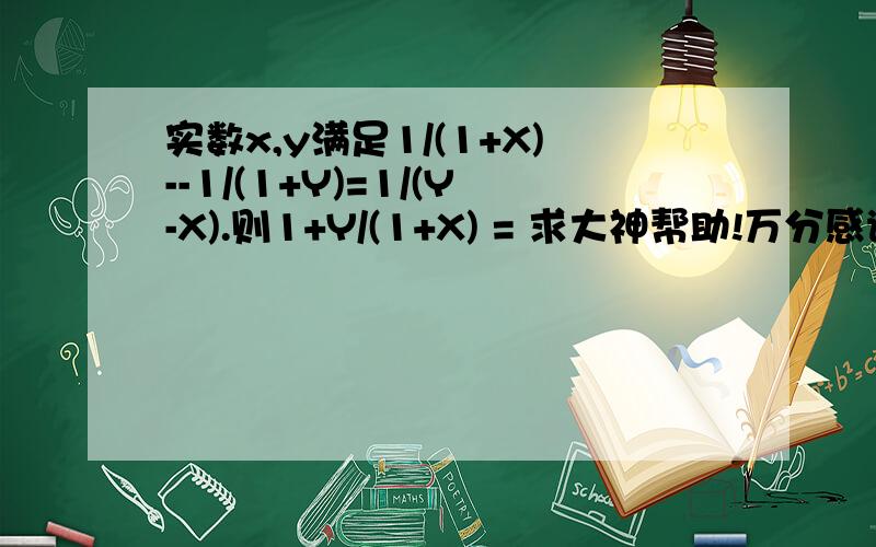 实数x,y满足1/(1+X)--1/(1+Y)=1/(Y-X).则1+Y/(1+X) = 求大神帮助!万分感谢!希望大神给些数学方面的建议,我看到些难点的题就不会了,怎么办?求帮助