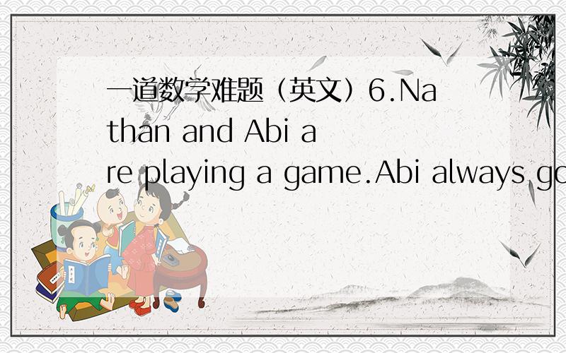 一道数学难题（英文）6.Nathan and Abi are playing a game.Abi always goes rst.The players take turns changing a positive integer to a smaller one and then passing the smaller number back to their opponent.On each move,a player may either subt