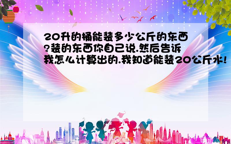 20升的桶能装多少公斤的东西?装的东西你自己说.然后告诉我怎么计算出的.我知道能装20公斤水!