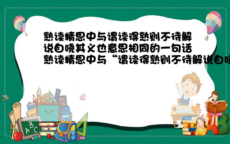 熟读精思中与谓读得熟则不待解说自哓其义也意思相同的一句话熟读精思中与“谓读得熟则不待解说自哓其义也”意思相同的一句话