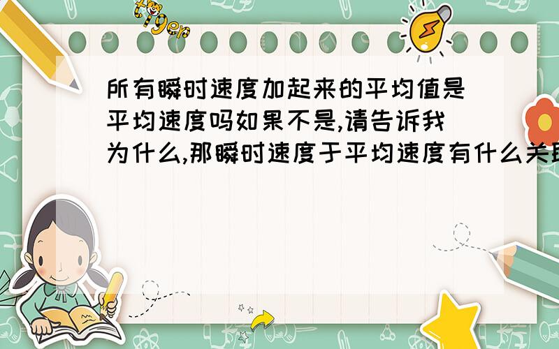 所有瞬时速度加起来的平均值是平均速度吗如果不是,请告诉我为什么,那瞬时速度于平均速度有什么关联,在什么时候“所有瞬时速度加起来的平均值是平均速度”这个才成立呢