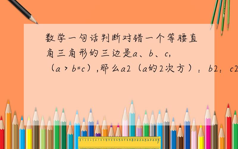 数学一句话判断对错一个等腰直角三角形的三边是a、b、c,（a＞b=c）,那么a2（a的2次方）：b2：c2=2:1:1