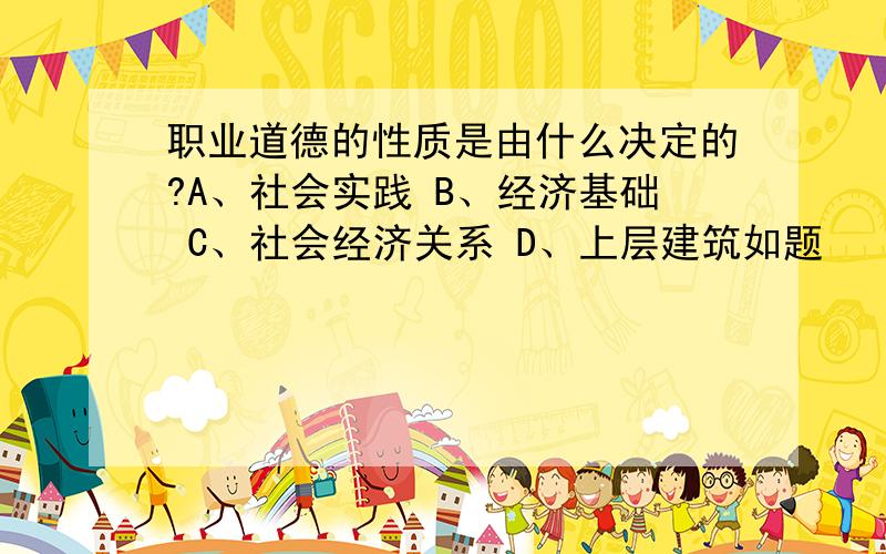 职业道德的性质是由什么决定的?A、社会实践 B、经济基础 C、社会经济关系 D、上层建筑如题