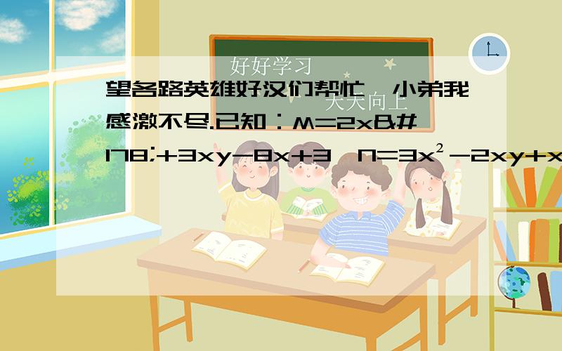 望各路英雄好汉们帮忙,小弟我感激不尽.已知：M=2x²+3xy-8x+3,N=3x²-2xy+x-5,且3M-2N的值与x无关,求y的值.英语：英汉翻译：1.你的闹钟在梳妆台上吗?不是.2.汤姆的三盘录音带在地上吗?不是.英