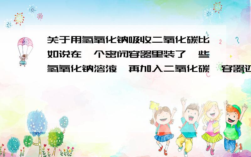 关于用氢氧化钠吸收二氧化碳比如说在一个密闭容器里装了一些氢氧化钠溶液,再加入二氧化碳【容器还是密闭的】,为什么瓶内气压会减少?二氧化碳被吸收了这我知道,但吸收后不是还是会有