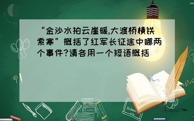 “金沙水拍云崖暖,大渡桥横铁索寒”概括了红军长征途中哪两个事件?请各用一个短语概括