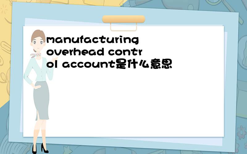 manufacturing overhead control account是什么意思