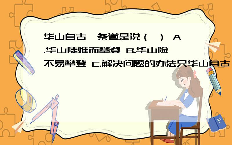 华山自古一条道是说（ ） A.华山陡难而攀登 B.华山险不易攀登 C.解决问题的办法只华山自古一条道是说（ ）A.华山陡难而攀登B.华山险不易攀登C.解决问题的办法只有一个