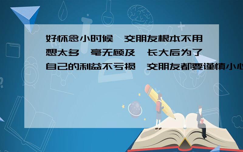 好怀念小时候,交朋友根本不用想太多,毫无顾及,长大后为了自己的利益不亏损,交朋友都要谨慎小心翼翼