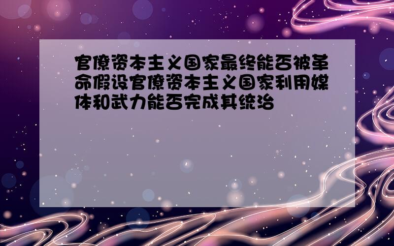 官僚资本主义国家最终能否被革命假设官僚资本主义国家利用媒体和武力能否完成其统治