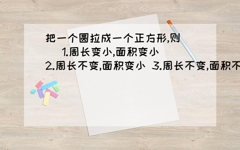 把一个圆拉成一个正方形,则（） 1.周长变小,面积变小 2.周长不变,面积变小 3.周长不变,面积不变选择题  急  急  急