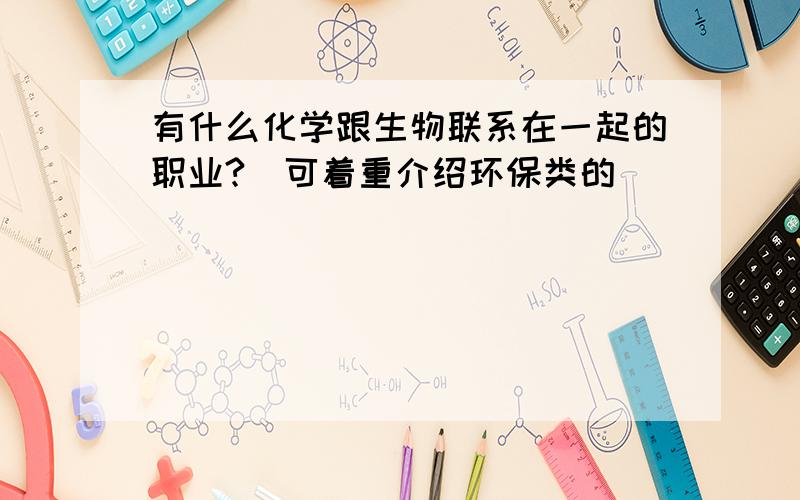 有什么化学跟生物联系在一起的职业?(可着重介绍环保类的)