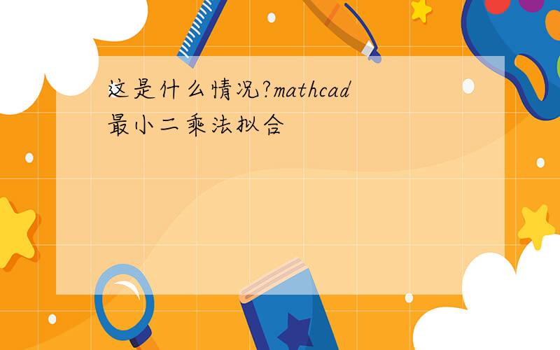 这是什么情况?mathcad最小二乘法拟合