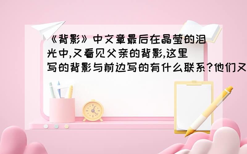 《背影》中文章最后在晶莹的泪光中,又看见父亲的背影,这里写的背影与前边写的有什么联系?他们又有什么不同