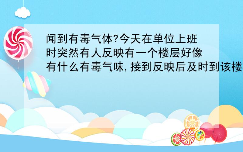 闻到有毒气体?今天在单位上班时突然有人反映有一个楼层好像有什么有毒气味,接到反映后及时到该楼层查看,一到该楼层就感觉呼吸困难,空气中没有气味,但是只要一呼吸就喉咙发痒,胸口难