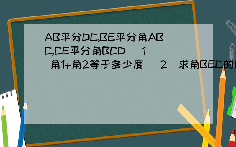 AB平分DC,BE平分角ABC,CE平分角BCD (1) 角1+角2等于多少度 （2）求角BEC的度数