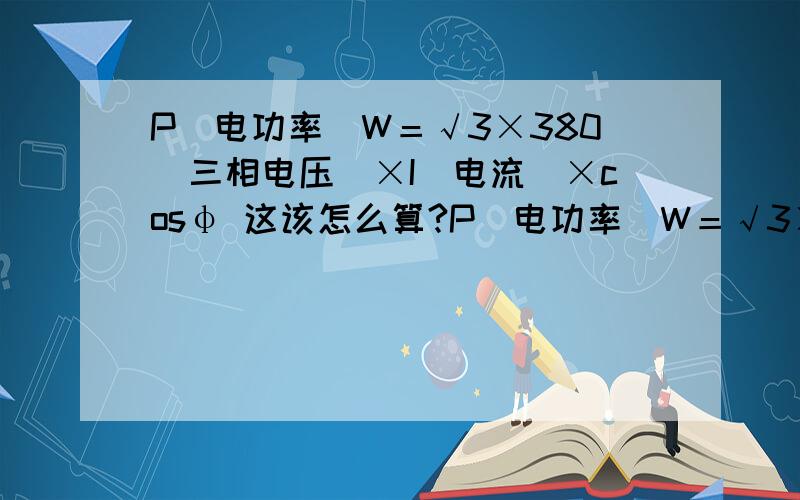 P（电功率）W＝√3×380（三相电压）×I（电流）×cosφ 这该怎么算?P（电功率）W＝√3×380（三相电压）×I（电流）×cosφ 兄弟我对这公式头疼,这该怎么算?例如：11KW的电动机,21.5A的电流,最好帮